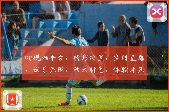 og视讯平台，精彩纷呈，实时直播，娱乐无限，两大特色，体验非凡