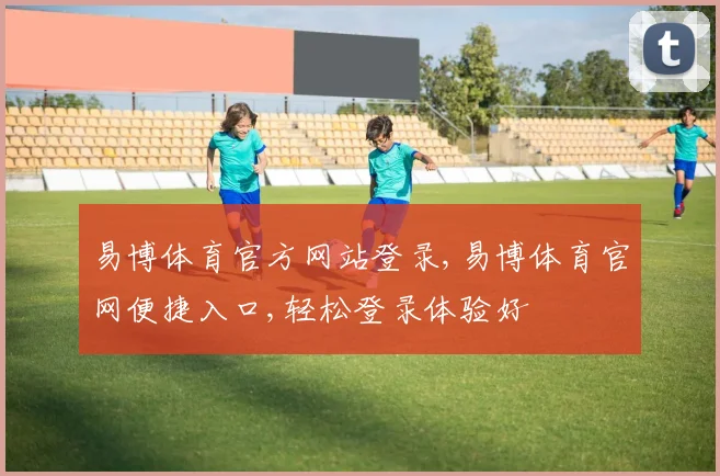 易博体育官方网站登录,易博体育官网便捷入口,轻松登录体验好