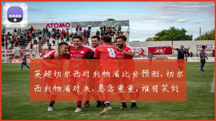 英超切尔西对利物浦比分预测,切尔西利物浦对决,悬念重重,谁将笑到最后