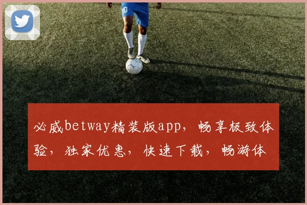 必威betway精装版app，畅享极致体验，独家优惠，快速下载，畅游体育世界，必选神器