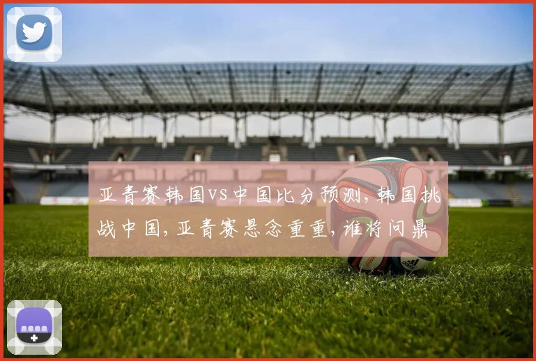 亚青赛韩国vs中国比分预测,韩国挑战中国,亚青赛悬念重重,谁将问鼎