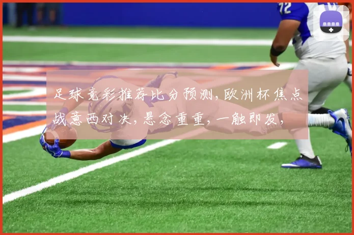 足球竞彩推荐比分预测,欧洲杯焦点战意西对决,悬念重重,一触即发,