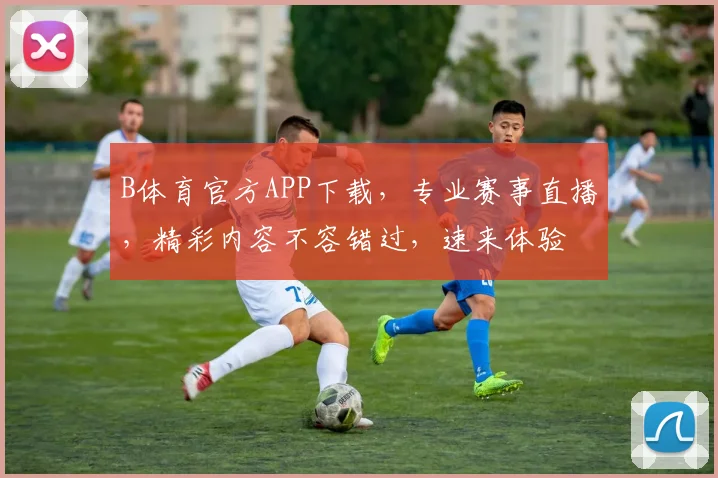 B体育官方APP下载，专业赛事直播，精彩内容不容错过，速来体验
