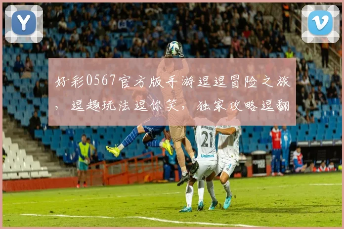 好彩0567官方版手游逗逗冒险之旅，逗趣玩法逗你笑，独家攻略逗翻天